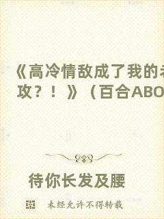 《高冷情敵成了我的老攻？！》（百合ABO）